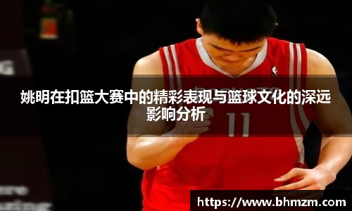 姚明在扣篮大赛中的精彩表现与篮球文化的深远影响分析
