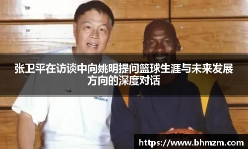 张卫平在访谈中向姚明提问篮球生涯与未来发展方向的深度对话