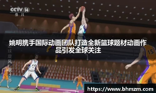 姚明携手国际动画团队打造全新篮球题材动画作品引发全球关注