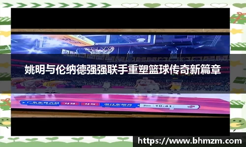 姚明与伦纳德强强联手重塑篮球传奇新篇章