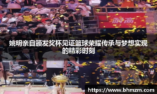 姚明亲自颁发奖杯见证篮球荣耀传承与梦想实现的精彩时刻