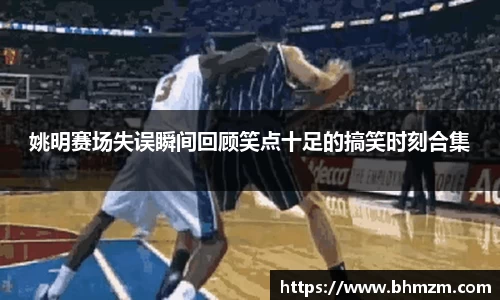 姚明赛场失误瞬间回顾笑点十足的搞笑时刻合集