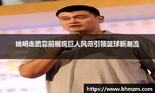 姚明走路靠前展现巨人风范引领篮球新潮流