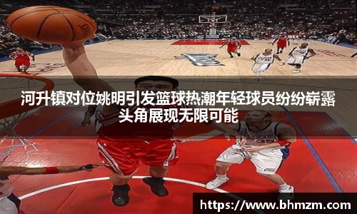 河升镇对位姚明引发篮球热潮年轻球员纷纷崭露头角展现无限可能