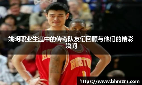 姚明职业生涯中的传奇队友们回顾与他们的精彩瞬间