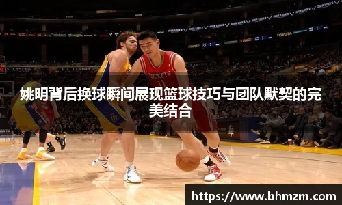 姚明背后换球瞬间展现篮球技巧与团队默契的完美结合