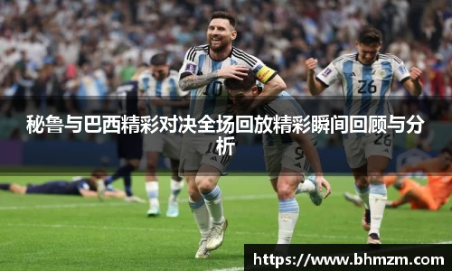 秘鲁与巴西精彩对决全场回放精彩瞬间回顾与分析