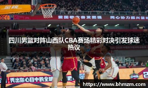 四川男篮对阵山西队CBA赛场精彩对决引发球迷热议