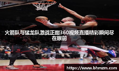 火箭队与猛龙队激战正酣360视频直播精彩瞬间尽在眼前