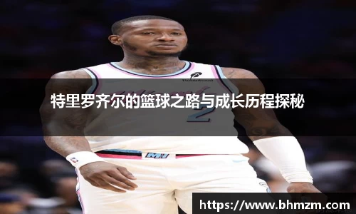 特里罗齐尔的篮球之路与成长历程探秘